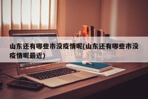 山东还有哪些市没疫情呢(山东还有哪些市没疫情呢最近)