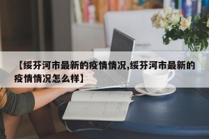 【绥芬河市最新的疫情情况,绥芬河市最新的疫情情况怎么样】
