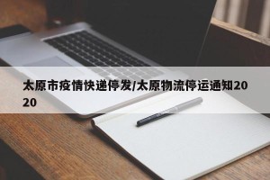 太原市疫情快递停发/太原物流停运通知2020