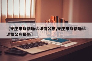 【枣庄市疫情确诊详情公布,枣庄市疫情确诊详情公布最新】