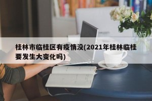 桂林市临桂区有疫情没(2021年桂林临桂要发生大变化吗)