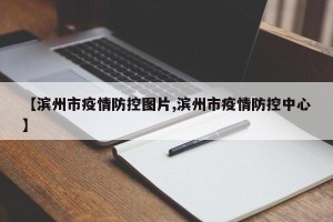 【滨州市疫情防控图片,滨州市疫情防控中心】
