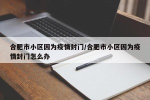 合肥市小区因为疫情封门/合肥市小区因为疫情封门怎么办