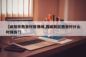 【咸阳市西张村疫情绿,西咸新区西张村什么时候拆?】