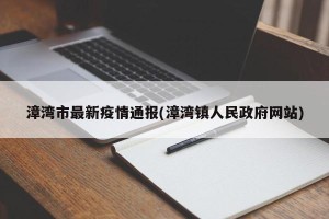 漳湾市最新疫情通报(漳湾镇人民政府网站)