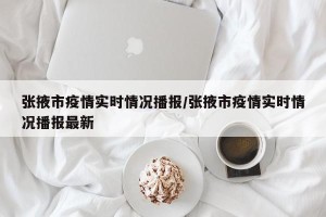 张掖市疫情实时情况播报/张掖市疫情实时情况播报最新