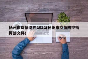 扬州市疫情防控2022(扬州市疫情防控指挥部文件)