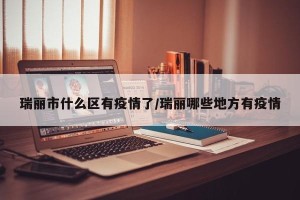 瑞丽市什么区有疫情了/瑞丽哪些地方有疫情