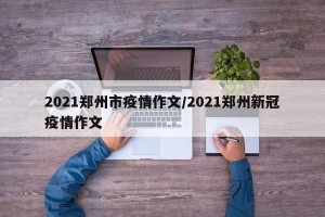 2021郑州市疫情作文/2021郑州新冠疫情作文
