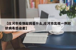 【庄河市疫情起因是什么,庄河市出现一例冠状病毒感染者】