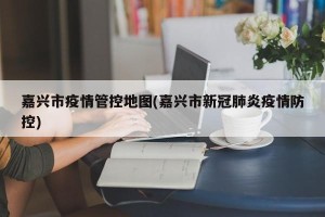 嘉兴市疫情管控地图(嘉兴市新冠肺炎疫情防控)