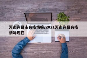 河南许昌市有疫情嘛/2021河南许昌有疫情吗现在