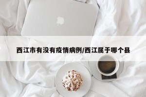 西江市有没有疫情病例/西江属于哪个县