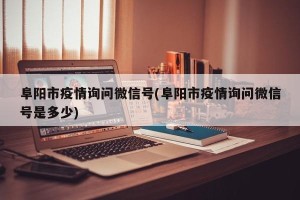阜阳市疫情询问微信号(阜阳市疫情询问微信号是多少)