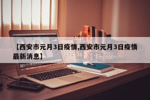 【西安市元月3日疫情,西安市元月3日疫情最新消息】