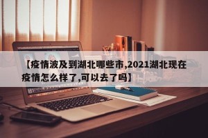【疫情波及到湖北哪些市,2021湖北现在疫情怎么样了,可以去了吗】