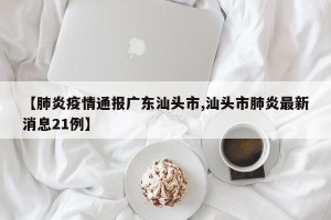 【肺炎疫情通报广东汕头市,汕头市肺炎最新消息21例】