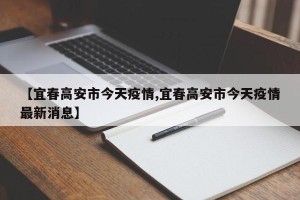 【宜春高安市今天疫情,宜春高安市今天疫情最新消息】