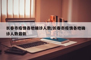 长春市疫情各地确诊人数/长春市疫情各地确诊人数最新