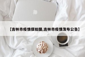 【吉林市疫情摆拍图,吉林市疫情发布公告】
