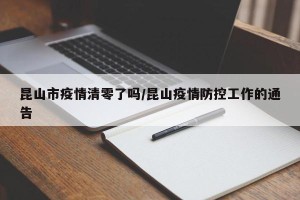 昆山市疫情清零了吗/昆山疫情防控工作的通告