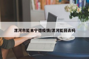 漯河市能来宁德疫情/漯河能回去吗