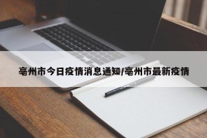 亳州市今日疫情消息通知/亳州市最新疫情