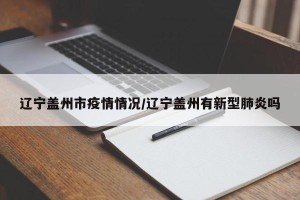 辽宁盖州市疫情情况/辽宁盖州有新型肺炎吗