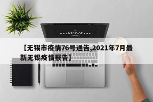 【无锡市疫情76号通告,2021年7月最新无锡疫情报告】