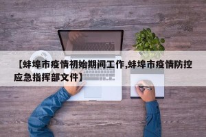 【蚌埠市疫情初始期间工作,蚌埠市疫情防控应急指挥部文件】