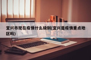 宜兴市现在疫情什么级别(宜兴是疫情重点地区吗)