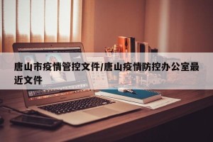 唐山市疫情管控文件/唐山疫情防控办公室最近文件