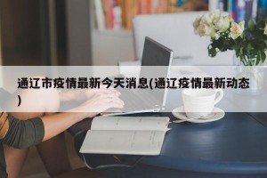 通辽市疫情最新今天消息(通辽疫情最新动态)