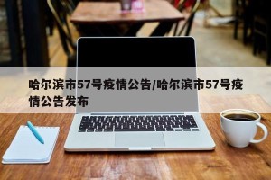 哈尔滨市57号疫情公告/哈尔滨市57号疫情公告发布