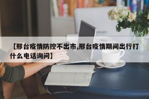 【邢台疫情防控不出市,邢台疫情期间出行打什么电话询问】
