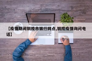 【疫情期间铜陵市银行网点,铜陵疫情询问电话】