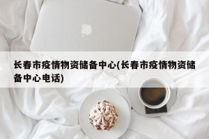 长春市疫情物资储备中心(长春市疫情物资储备中心电话)
