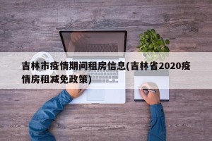 吉林市疫情期间租房信息(吉林省2020疫情房租减免政策)