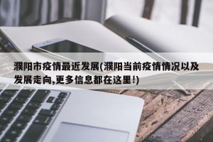 濮阳市疫情最近发展(濮阳当前疫情情况以及发展走向,更多信息都在这里!)