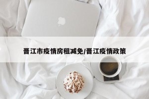 晋江市疫情房租减免/晋江疫情政策