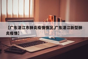 【广东湛江市肺炎疫情情况,广东湛江新型肺炎疫情】