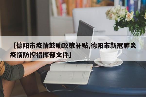 【德阳市疫情鼓励政策补贴,德阳市新冠肺炎疫情防控指挥部文件】