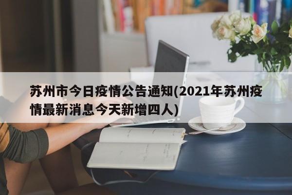苏州市今日疫情公告通知(2021年苏州疫情最新消息今天新增四人)