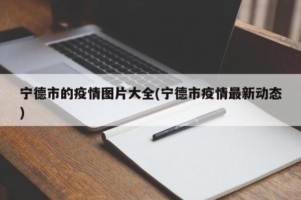 宁德市的疫情图片大全(宁德市疫情最新动态)