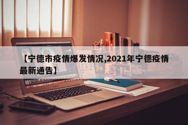 【宁德市疫情爆发情况,2021年宁德疫情最新通告】