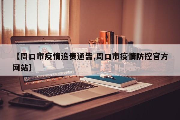 【周口市疫情追责通告,周口市疫情防控官方网站】