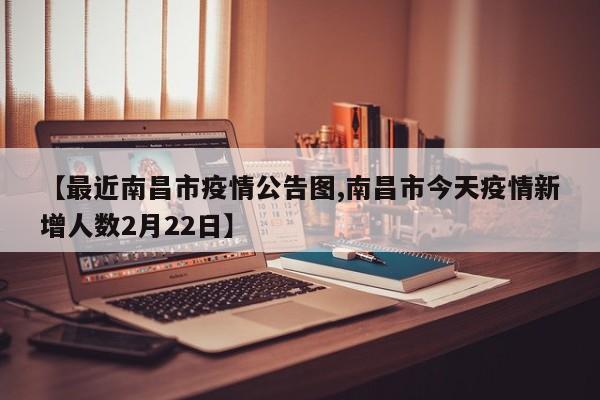 【最近南昌市疫情公告图,南昌市今天疫情新增人数2月22日】