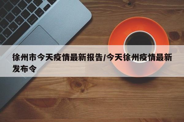 徐州市今天疫情最新报告/今天徐州疫情最新发布令