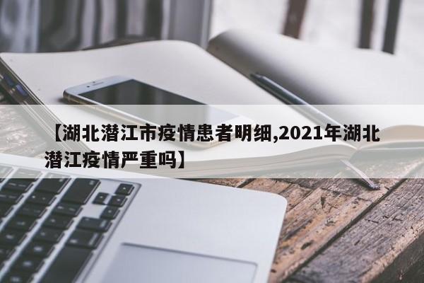 【湖北潜江市疫情患者明细,2021年湖北潜江疫情严重吗】