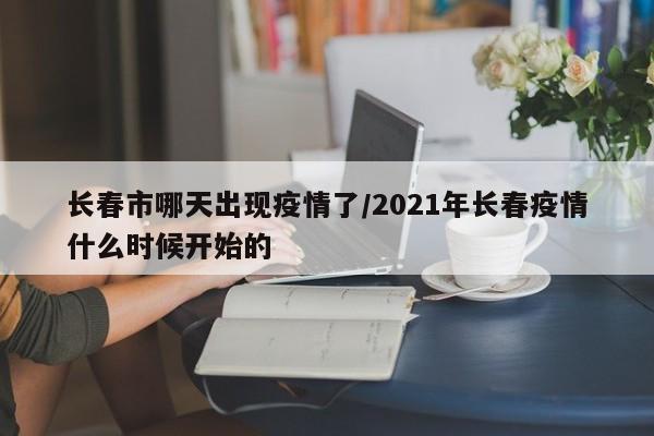 长春市哪天出现疫情了/2021年长春疫情什么时候开始的